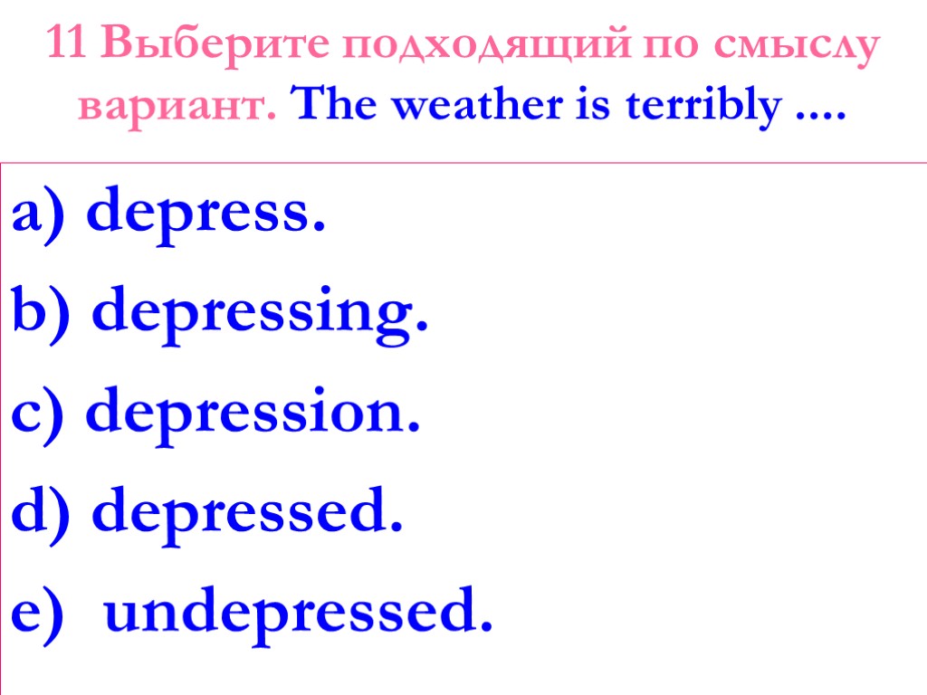11 Выберите подходящий по смыслу вариант. The weather is terribly .... a) depress. b)
